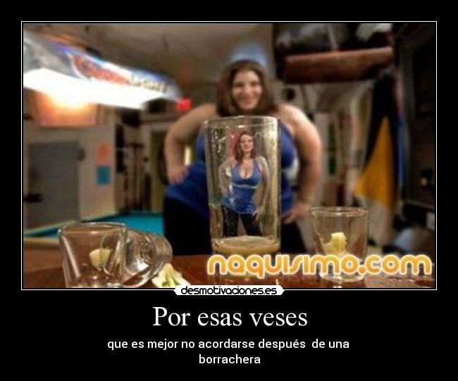 Por esas veses - que es mejor no acordarse después de una
borrachera