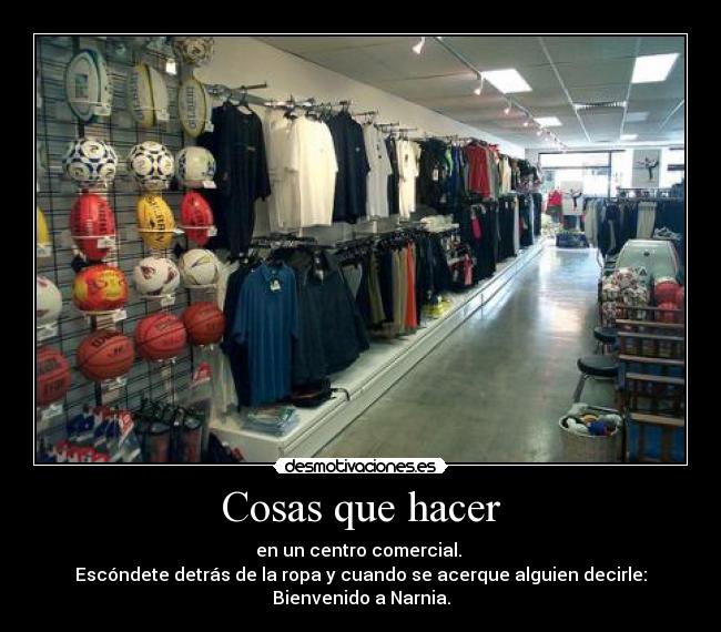 Cosas que hacer - en un centro comercial.
Escóndete detrás de la ropa y cuando se acerque alguien decirle:
Bienvenido a Narnia.