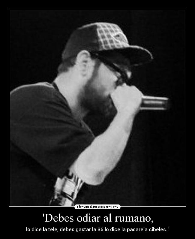 Debes odiar al rumano, - lo dice la tele, debes gastar la 36 lo dice la pasarela cibeles.