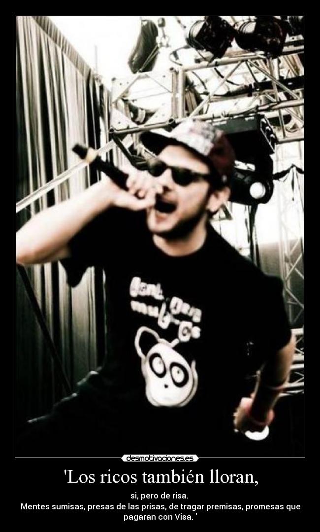 Los ricos también lloran, - si, pero de risa.
Mentes sumisas, presas de las prisas, de tragar premisas, promesas que
pagaran con Visa.