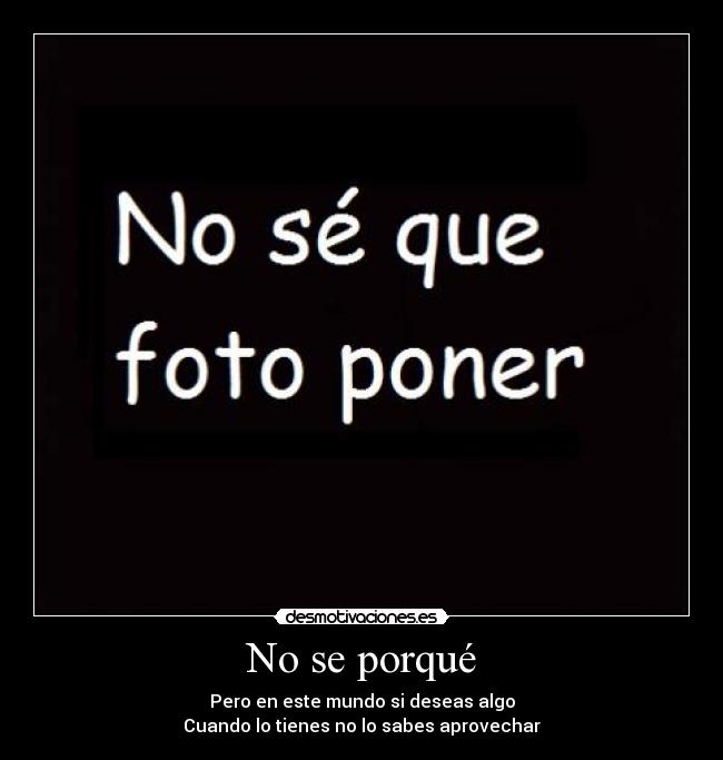 No se porqué - Pero en este mundo si deseas algo
Cuando lo tienes no lo sabes aprovechar