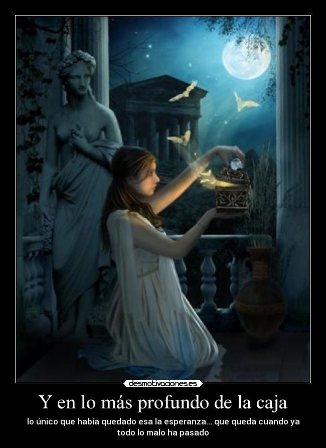 Y en lo más profundo de la caja - lo único que había quedado esa la esperanza... que queda cuando ya
todo lo malo ha pasado