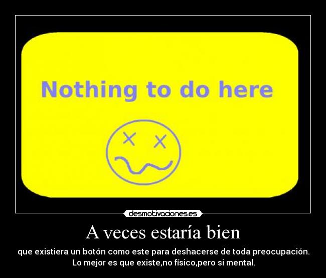 A veces estaría bien - que existiera un botón como este para deshacerse de toda preocupación.
Lo mejor es que existe,no físico,pero si mental.