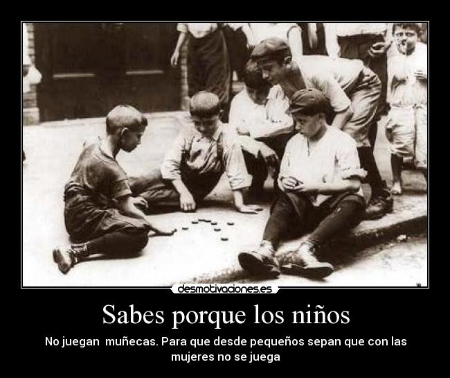 Sabes porque los niños - No juegan  muñecas. Para que desde pequeños sepan que con las
mujeres no se juega