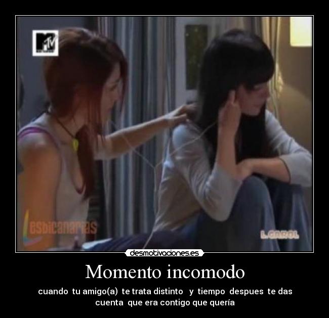 Momento incomodo - cuando  tu amigo(a)  te trata distinto   y  tiempo  despues  te das
cuenta  que era contigo que quería