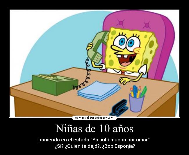 Niñas de 10 años - poniendo en el estado Yo sufrí mucho por amor
¿Si? ¿Quien te dejó?, ¿Bob Esponja?