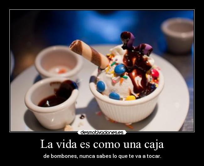 La vida es como una caja - de bombones, nunca sabes lo que te va a tocar.