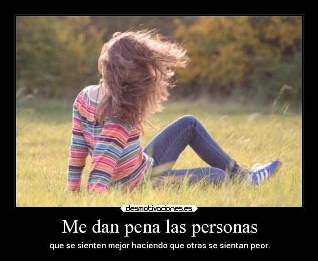 Me dan pena las personas - que se sienten mejor haciendo que otras se sientan peor.