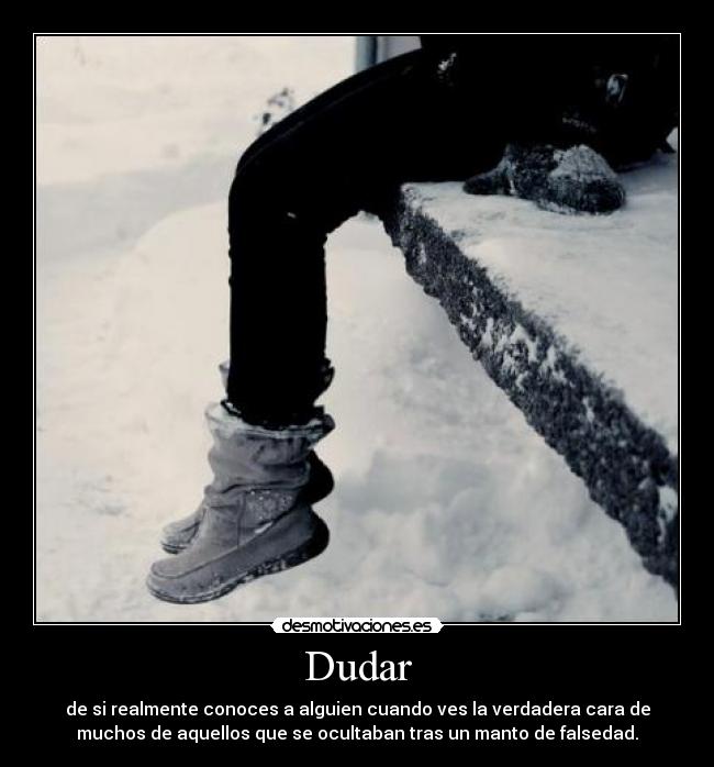 Dudar - de si realmente conoces a alguien cuando ves la verdadera cara de
muchos de aquellos que se ocultaban tras un manto de falsedad.