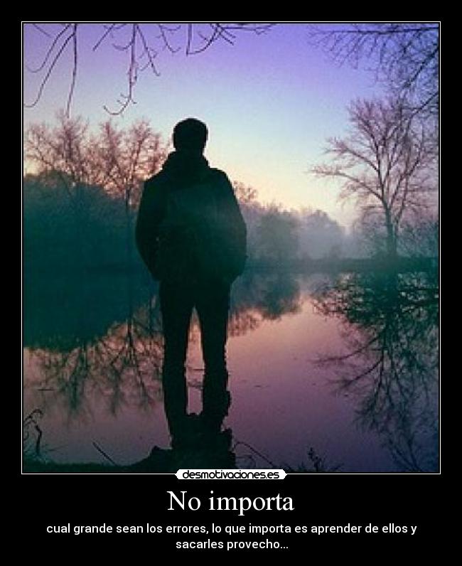 No importa - cual grande sean los errores, lo que importa es aprender de ellos y
sacarles provecho...