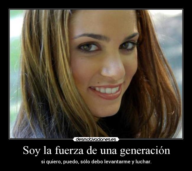 Soy la fuerza de una generación - si quiero, puedo, sólo debo levantarme y luchar.