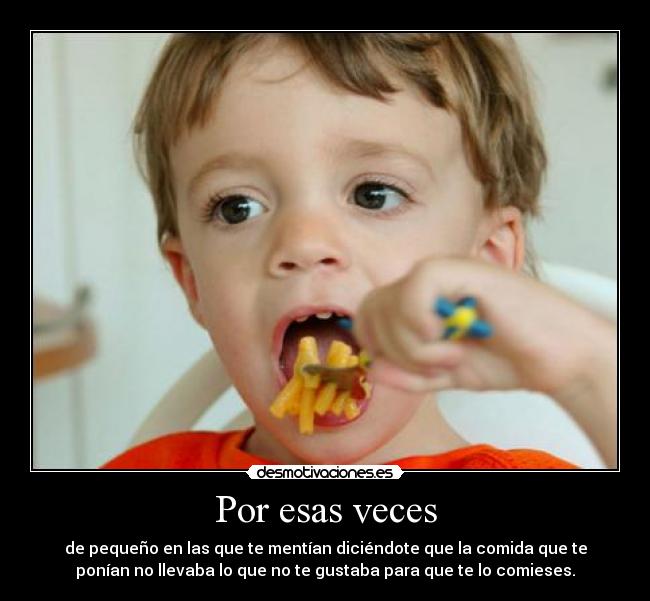 Por esas veces - de pequeño en las que te mentían diciéndote que la comida que te
ponían no llevaba lo que no te gustaba para que te lo comieses.