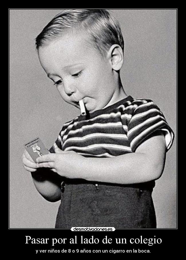 Pasar por al lado de un colegio - y ver niños de 8 o 9 años con un cigarro en la boca.
