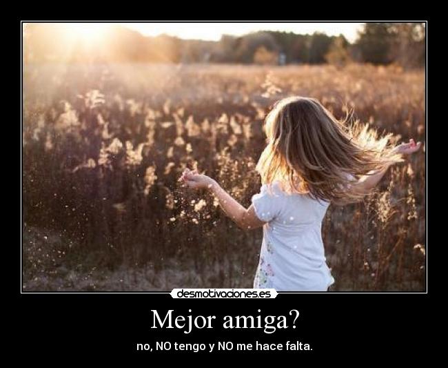 Mejor amiga? - no, NO tengo y NO me hace falta.