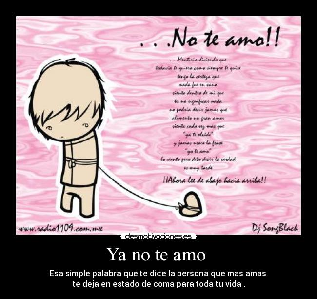 Ya no te amo  - Esa simple palabra que te dice la persona que mas amas 
te deja en estado de coma para toda tu vida .