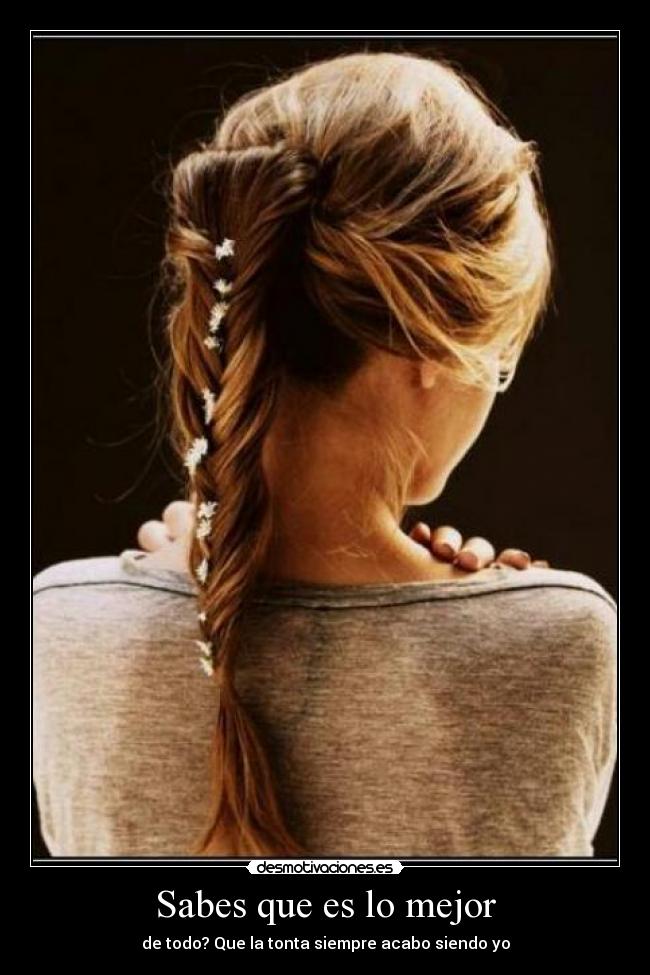 Sabes que es lo mejor - de todo? Que la tonta siempre acabo siendo yo
