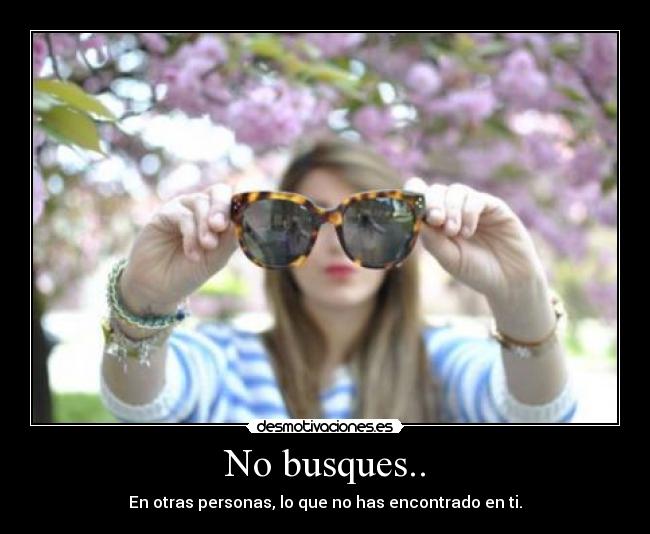 No busques.. - En otras personas, lo que no has encontrado en ti.