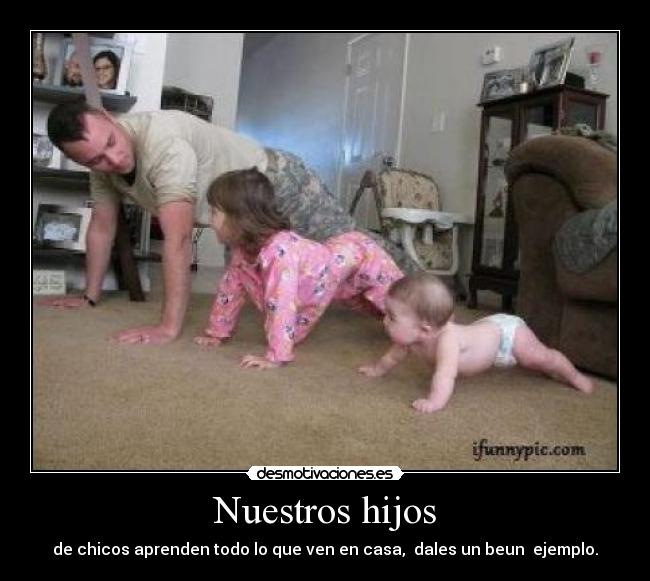 Nuestros hijos - de chicos aprenden todo lo que ven en casa, dales un beun ejemplo.