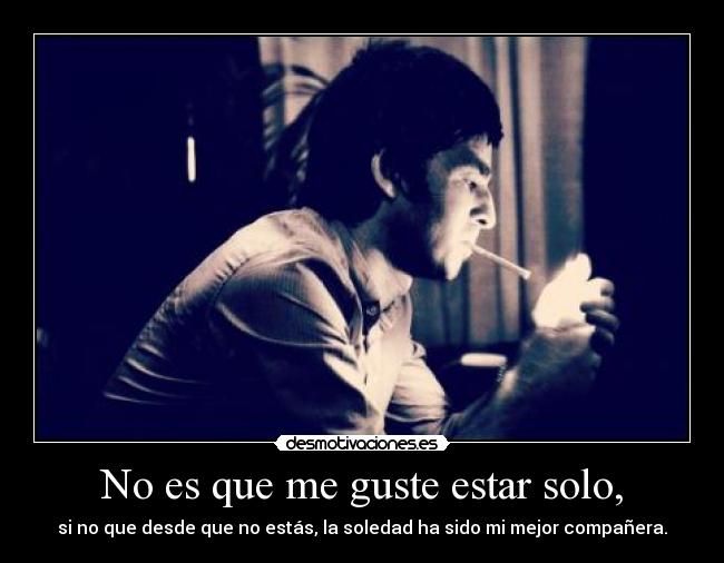 No es que me guste estar solo, - si no que desde que no estás, la soledad ha sido mi mejor compañera.
