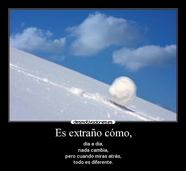 Es extraño cómo, - día a día,
nada cambia,
pero cuando miras atrás,
todo es diferente.