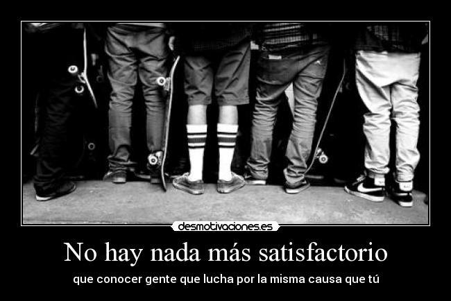 No hay nada más satisfactorio - que conocer gente que lucha por la misma causa que tú