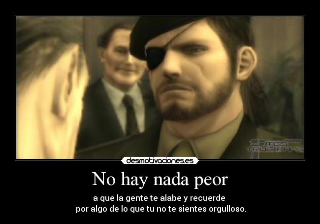 No hay nada peor - a que la gente te alabe y recuerde 
 por algo de lo que tu no te sientes orgulloso.