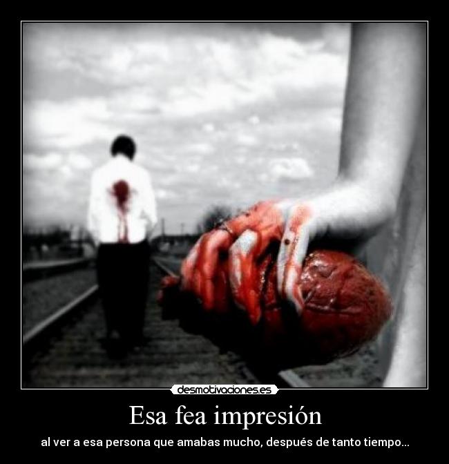 Esa fea impresión - al ver a esa persona que amabas mucho, después de tanto tiempo...