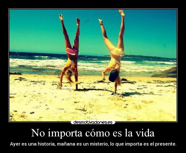 No importa cómo es la vida - Ayer es una historia, mañana es un misterio, lo que importa es el presente.
