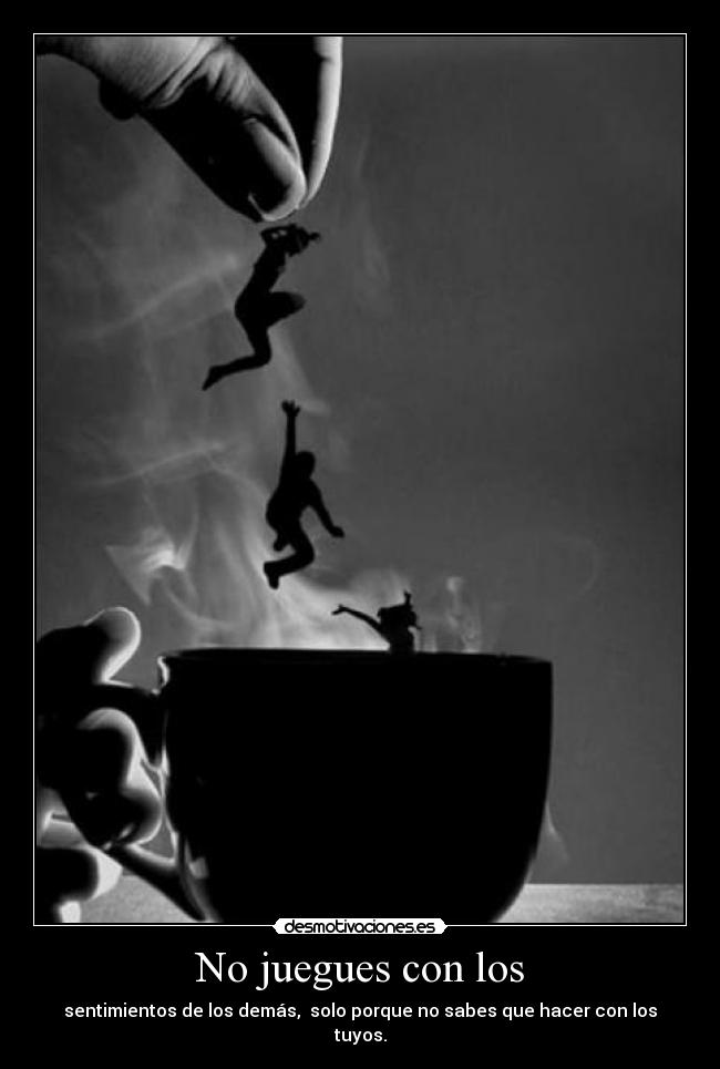 No juegues con los - sentimientos de los demás, solo porque no sabes que hacer con los tuyos.