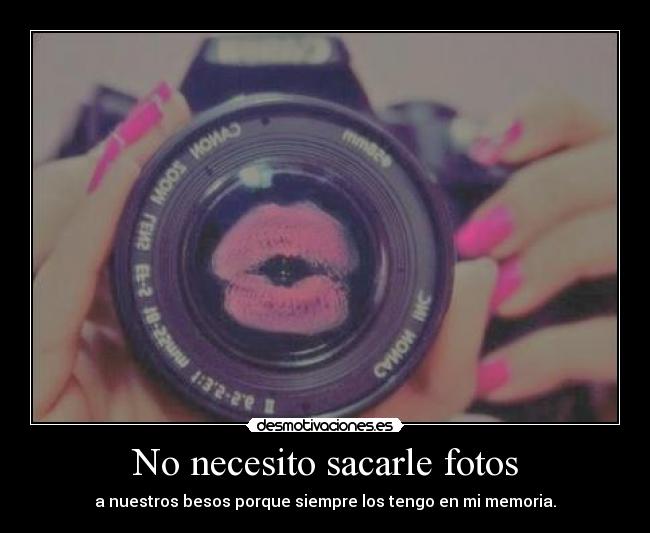No necesito sacarle fotos - a nuestros besos porque siempre los tengo en mi memoria.