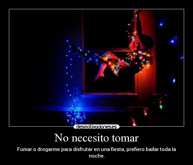 No necesito tomar - Fumar o drogarme para disfrutar en una fiesta, prefiero bailar toda la noche.