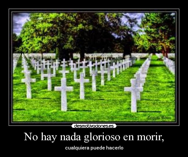 No hay nada glorioso en morir, - cualquiera puede hacerlo