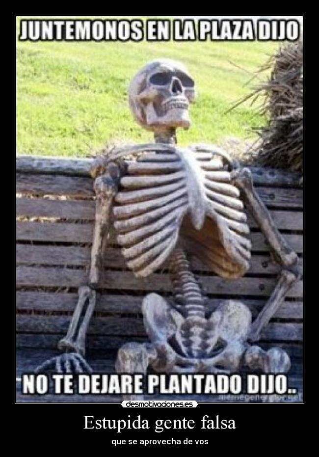 Estupida gente falsa - que se aprovecha de vos