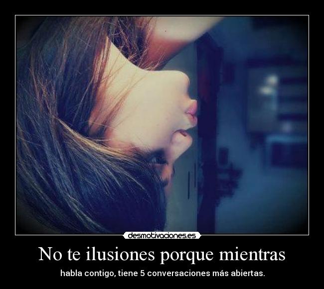 No te ilusiones porque mientras - habla contigo, tiene 5 conversaciones más abiertas.