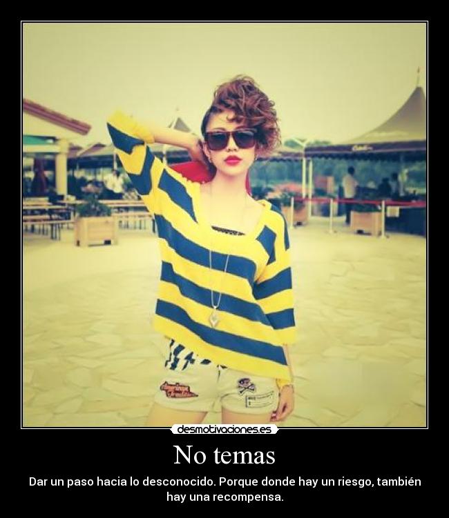 No temas - Dar un paso hacia lo desconocido. Porque donde hay un riesgo, también
hay una recompensa.
