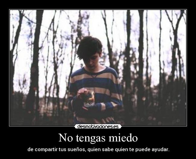 No tengas miedo - de compartir tus sueños, quien sabe quien te puede ayudar.