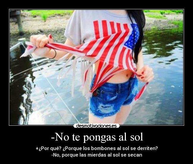 -No te pongas al sol - +¿Por qué? ¿Porque los bombones al sol se derriten?
-No, porque las mierdas al sol se secan