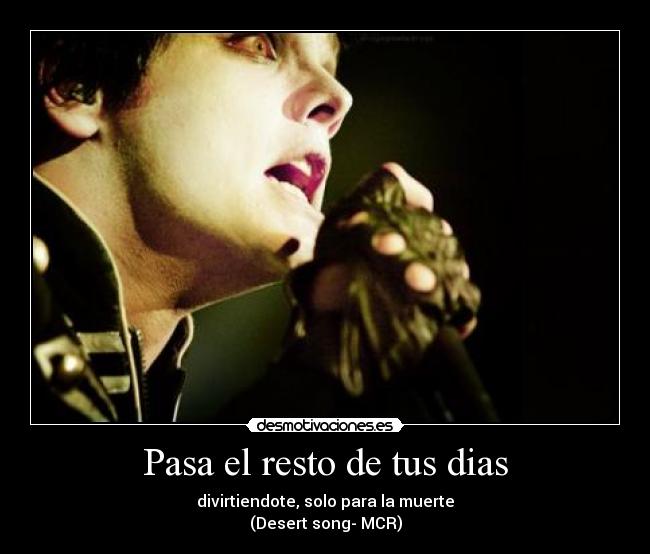 Pasa el resto de tus dias - divirtiendote, solo para la muerte
(Desert song- MCR)