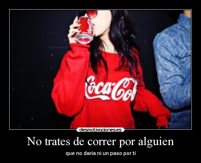 No trates de correr por alguien - que no daría ni un paso por tí