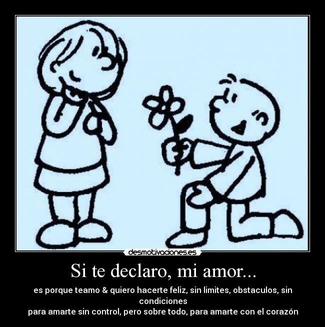 Si te declaro, mi amor... - es porque teamo & quiero hacerte feliz, sin limites, obstaculos, sin condiciones
para amarte sin control, pero sobre todo, para amarte con el corazón