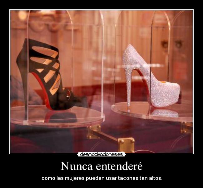 Nunca entenderé - como las mujeres pueden usar tacones tan altos.