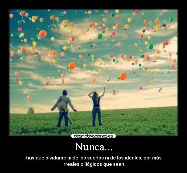 Nunca... - hay que olvidarse ni de los sueños ni de los ideales, por más
irreales o ilógicos que sean.
