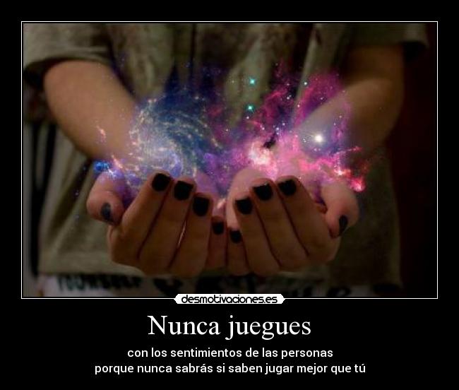 Nunca juegues - con los sentimientos de las personas
porque nunca sabrás si saben jugar mejor que tú