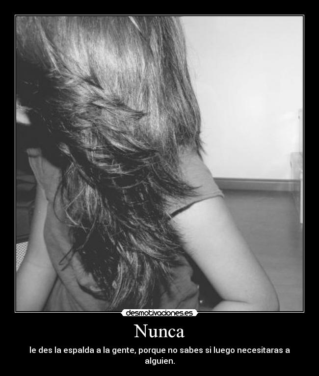 Nunca - le des la espalda a la gente, porque no sabes si luego necesitaras a alguien.