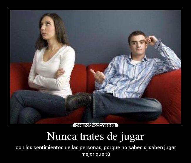 Nunca trates de jugar - con los sentimientos de las personas, porque no sabes si saben jugar mejor que tú