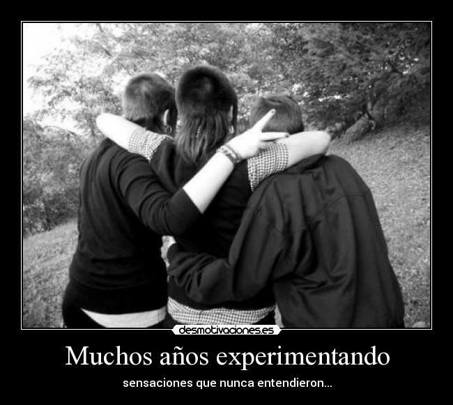 Muchos años experimentando - sensaciones que nunca entendieron...