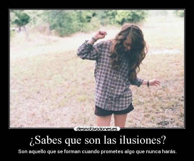 ¿Sabes que son las ilusiones? - Son aquello que se forman cuando prometes algo que nunca harás.