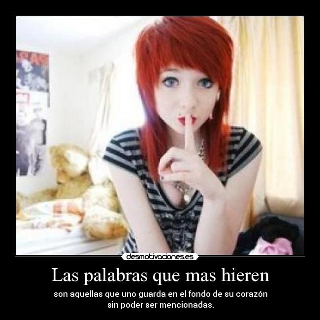 Las palabras que mas hieren - son aquellas que uno guarda en el fondo de su corazón
sin poder ser mencionadas.