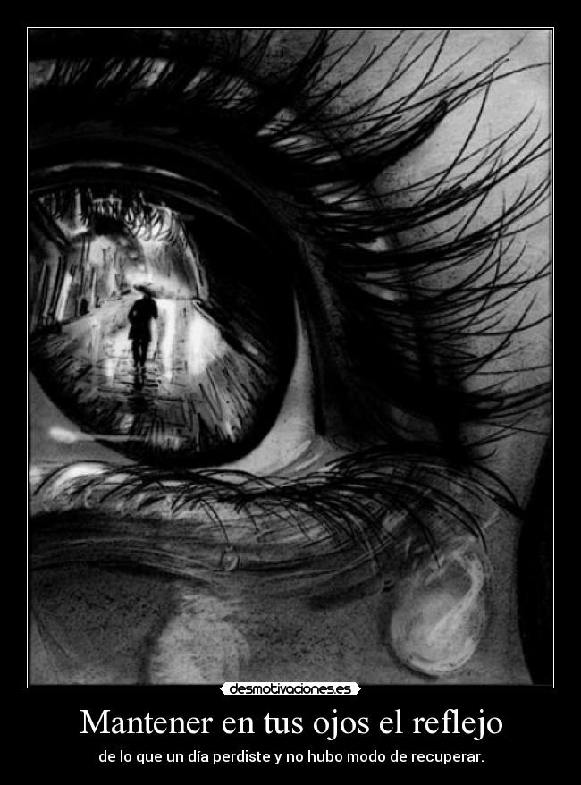 Mantener en tus ojos el reflejo - de lo que un día perdiste y no hubo modo de recuperar.