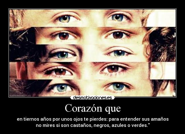 Corazón que - en tiernos años por unos ojos te pierdes: para entender sus amaños
no mires si son castaños, negros, azules o verdes.